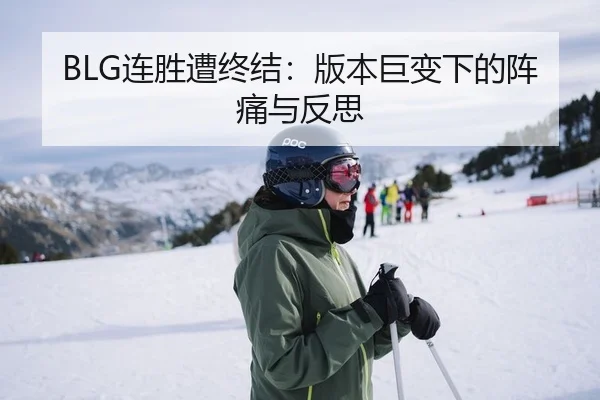 BLG连胜遭终结：版本巨变下的阵痛与反思